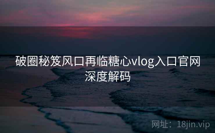 破圈秘笈风口再临糖心vlog入口官网深度解码