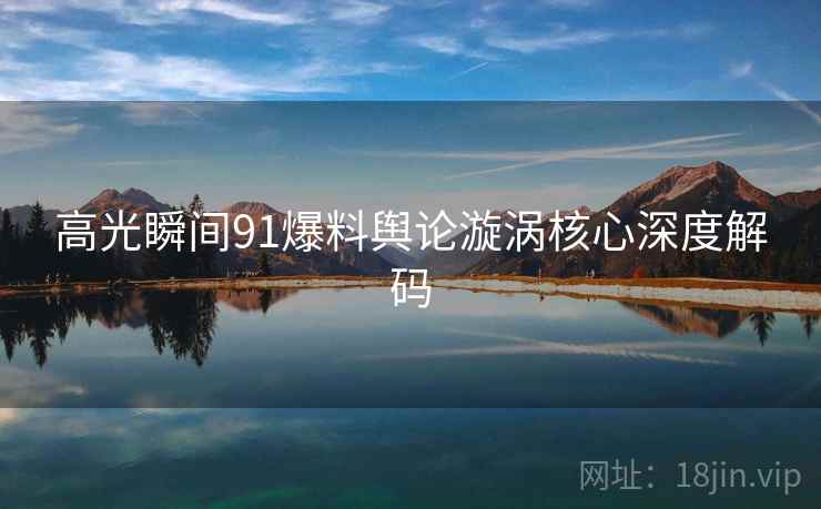 高光瞬间91爆料舆论漩涡核心深度解码