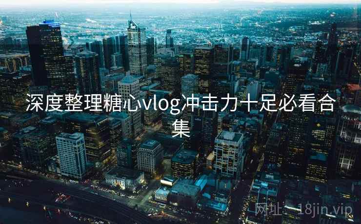 深度整理糖心vlog冲击力十足必看合集