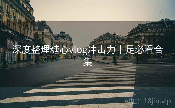 深度整理糖心vlog冲击力十足必看合集