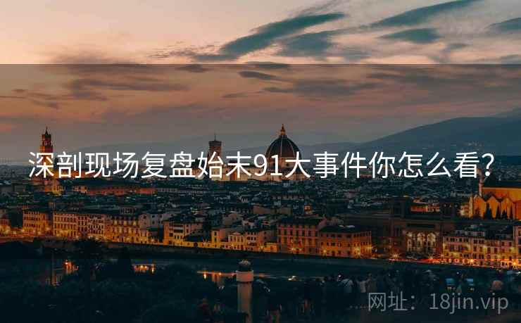 深剖现场复盘始末91大事件你怎么看？