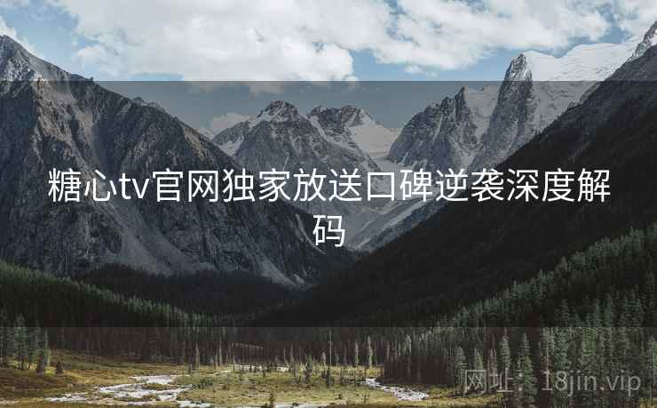 糖心tv官网独家放送口碑逆袭深度解码