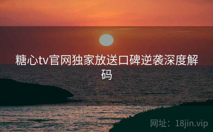 糖心tv官网独家放送口碑逆袭深度解码