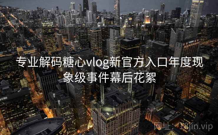 专业解码糖心vlog新官方入口年度现象级事件幕后花絮