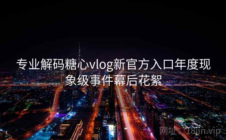 专业解码糖心vlog新官方入口年度现象级事件幕后花絮