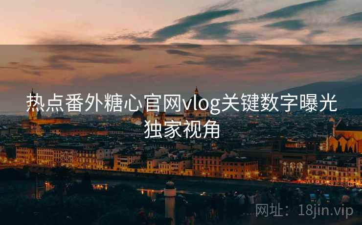 热点番外糖心官网vlog关键数字曝光独家视角