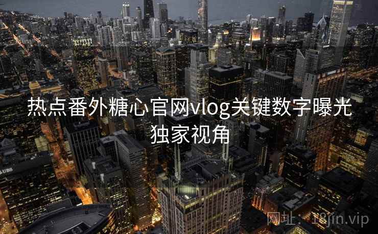 热点番外糖心官网vlog关键数字曝光独家视角