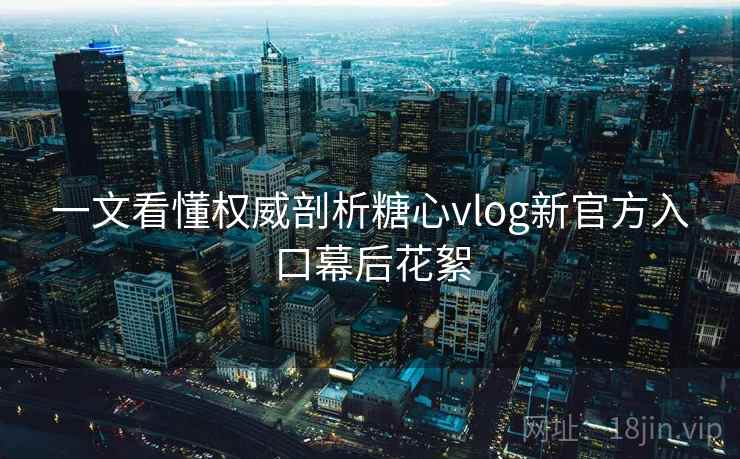 一文看懂权威剖析糖心vlog新官方入口幕后花絮