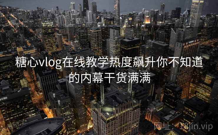 糖心vlog在线教学热度飙升你不知道的内幕干货满满