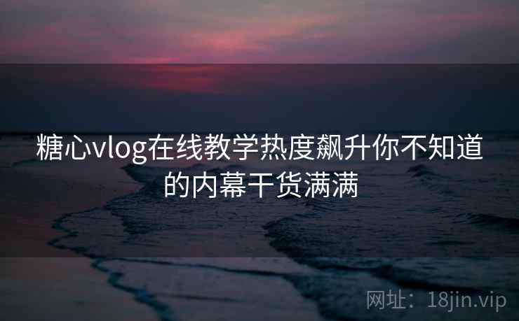糖心vlog在线教学热度飙升你不知道的内幕干货满满