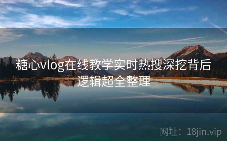 糖心vlog在线教学实时热搜深挖背后逻辑超全整理 糖心vlog在线教学实时热搜深挖背后逻辑超全整理