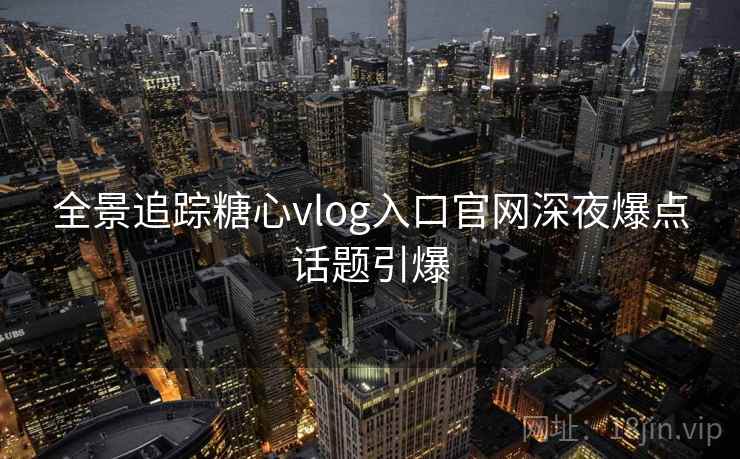 全景追踪糖心vlog入口官网深夜爆点话题引爆