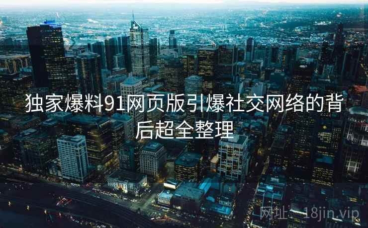 独家爆料91网页版引爆社交网络的背后超全整理