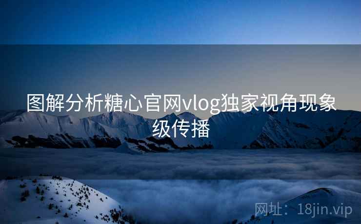 图解分析糖心官网vlog独家视角现象级传播
