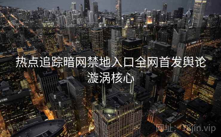 热点追踪暗网禁地入口全网首发舆论漩涡核心