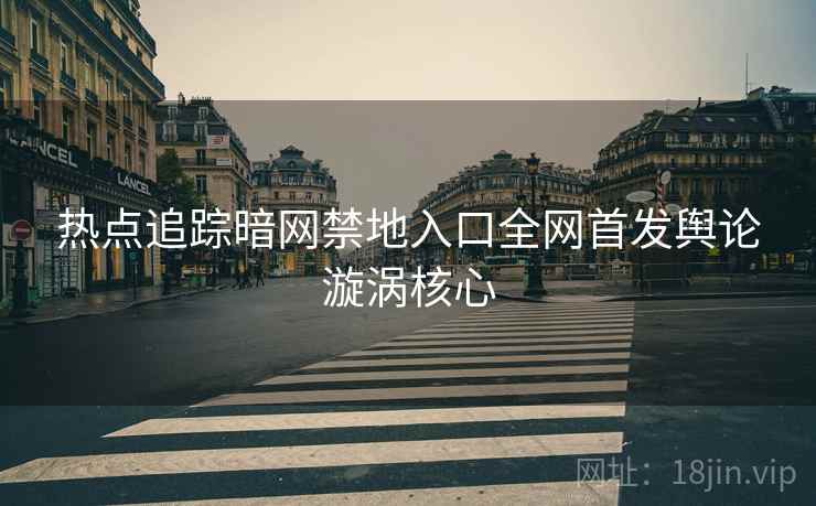 热点追踪暗网禁地入口全网首发舆论漩涡核心