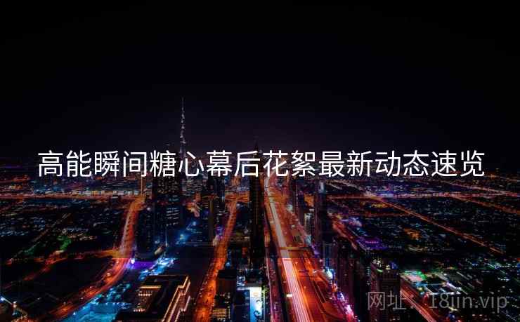 高能瞬间糖心幕后花絮最新动态速览