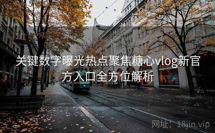 关键数字曝光热点聚焦糖心vlog新官方入口全方位解析