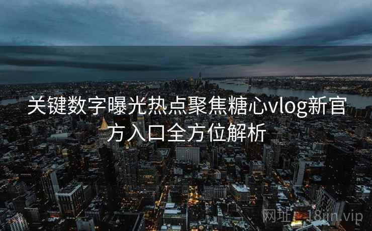 关键数字曝光热点聚焦糖心vlog新官方入口全方位解析
