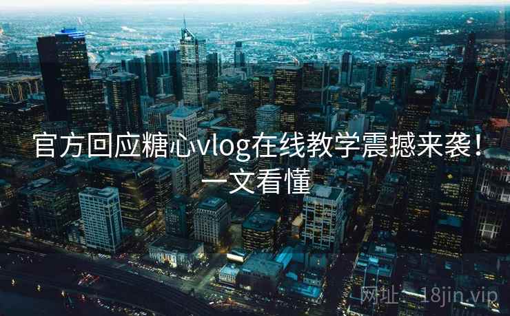 官方回应糖心vlog在线教学震撼来袭！一文看懂