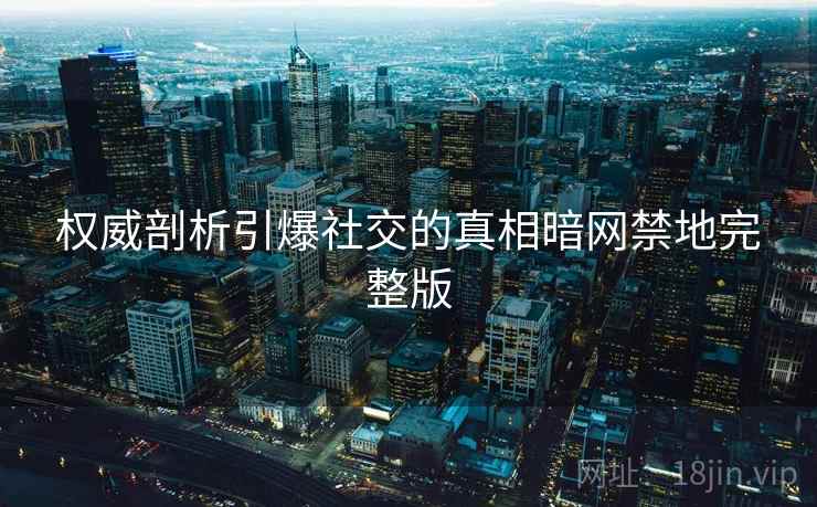 权威剖析引爆社交的真相暗网禁地完整版