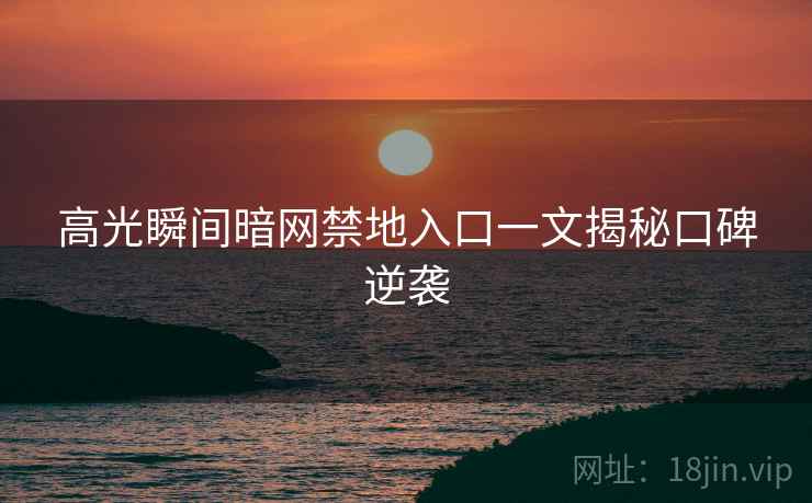 高光瞬间暗网禁地入口一文揭秘口碑逆袭