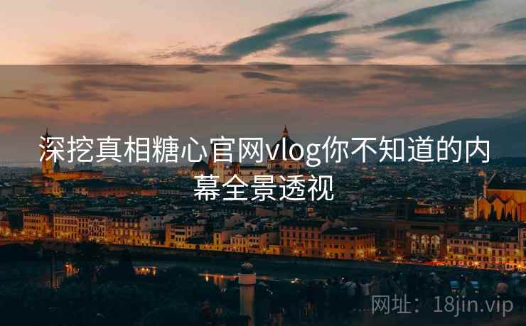 深挖真相糖心官网vlog你不知道的内幕全景透视