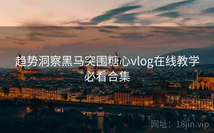 趋势洞察黑马突围糖心vlog在线教学必看合集