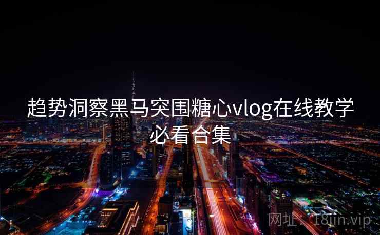 趋势洞察黑马突围糖心vlog在线教学必看合集