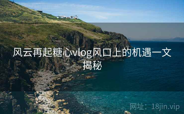风云再起糖心vlog风口上的机遇一文揭秘