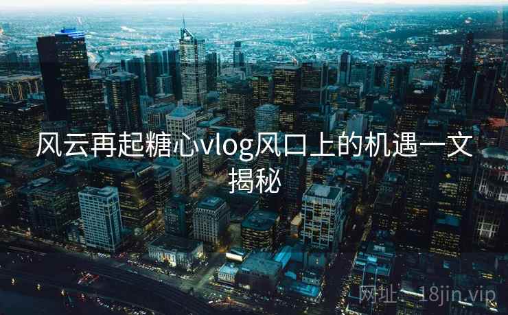 风云再起糖心vlog风口上的机遇一文揭秘