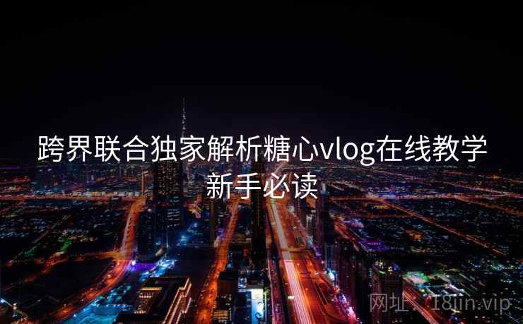 跨界联合独家解析糖心vlog在线教学新手必读 跨界联合独家解析糖心vlog在线教学新手必读