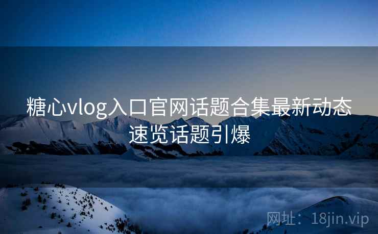 糖心vlog入口官网话题合集最新动态速览话题引爆 糖心vlog入口官网话题合集最新动态速览话题引爆