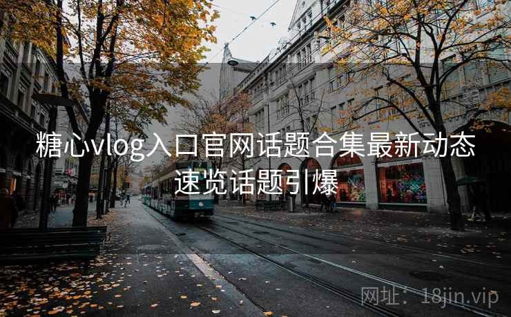 糖心vlog入口官网话题合集最新动态速览话题引爆 糖心vlog入口官网话题合集最新动态速览话题引爆