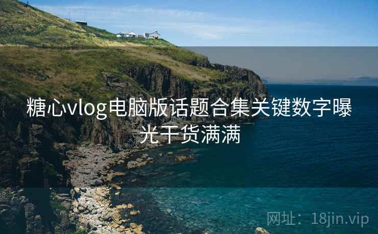 糖心vlog电脑版话题合集关键数字曝光干货满满 糖心vlog电脑版话题合集关键数字曝光干货满满