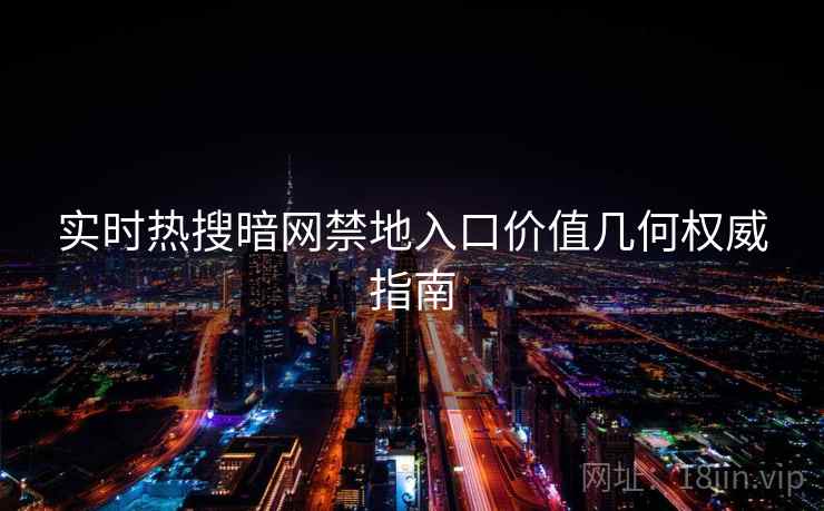 实时热搜暗网禁地入口价值几何权威指南 实时热搜暗网禁地入口价值几何权威指南