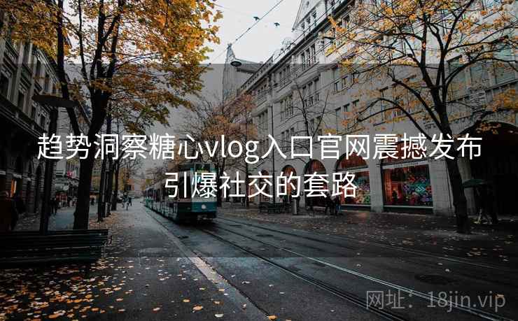 趋势洞察糖心vlog入口官网震撼发布引爆社交的套路 趋势洞察糖心vlog入口官网震撼发布引爆社交的套路