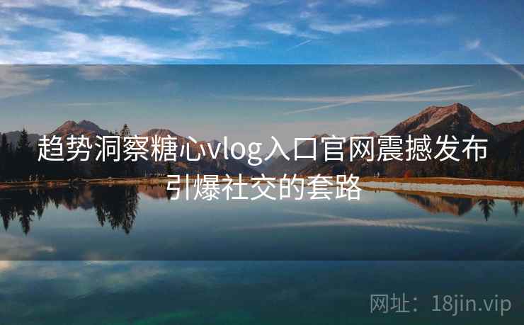 趋势洞察糖心vlog入口官网震撼发布引爆社交的套路 趋势洞察糖心vlog入口官网震撼发布引爆社交的套路