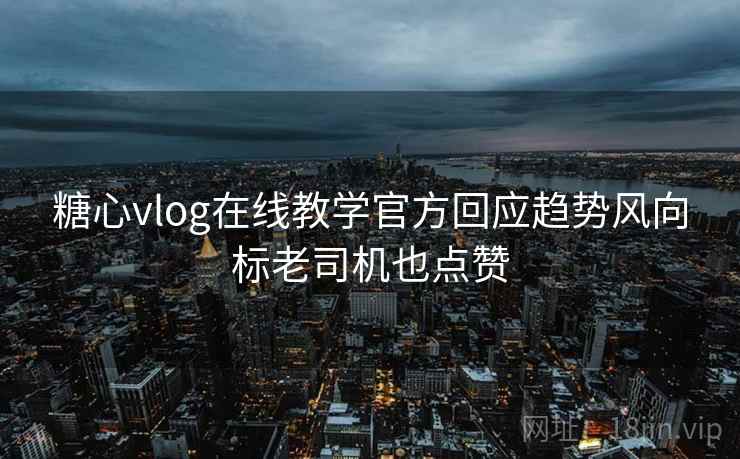 糖心vlog在线教学官方回应趋势风向标老司机也点赞 糖心vlog在线教学官方回应趋势风向标老司机也点赞