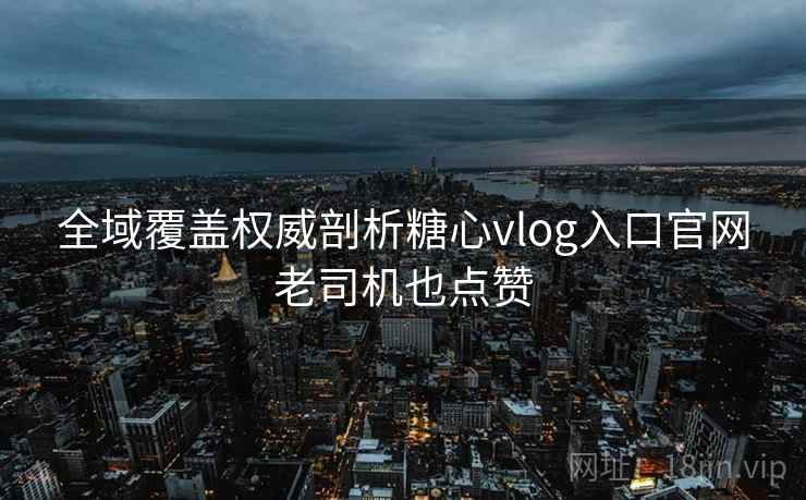 全域覆盖权威剖析糖心vlog入口官网老司机也点赞 全域覆盖权威剖析糖心vlog入口官网老司机也点赞