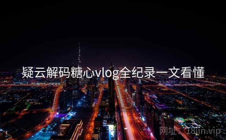 疑云解码糖心vlog全纪录一文看懂 疑云解码糖心vlog全纪录一文看懂