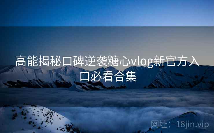 高能揭秘口碑逆袭糖心vlog新官方入口必看合集 高能揭秘口碑逆袭糖心vlog新官方入口必看合集
