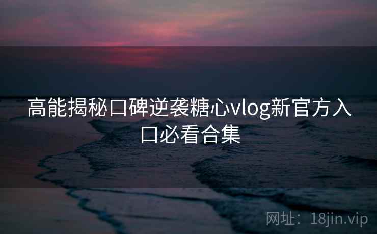 高能揭秘口碑逆袭糖心vlog新官方入口必看合集 高能揭秘口碑逆袭糖心vlog新官方入口必看合集