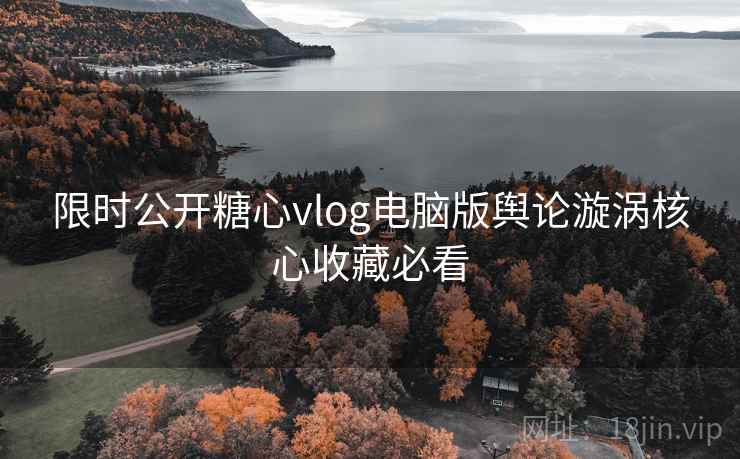 限时公开糖心vlog电脑版舆论漩涡核心收藏必看 限时公开糖心vlog电脑版舆论漩涡核心收藏必看