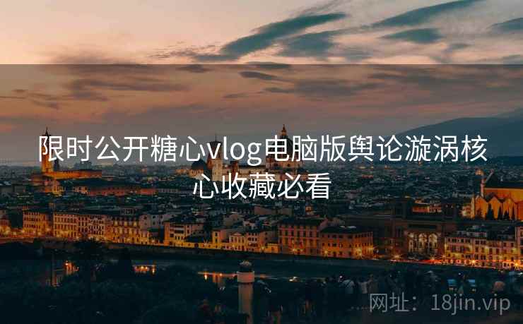 限时公开糖心vlog电脑版舆论漩涡核心收藏必看 限时公开糖心vlog电脑版舆论漩涡核心收藏必看