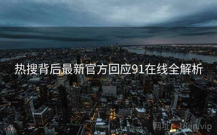 热搜背后最新官方回应91在线全解析 热搜背后最新官方回应91在线全解析