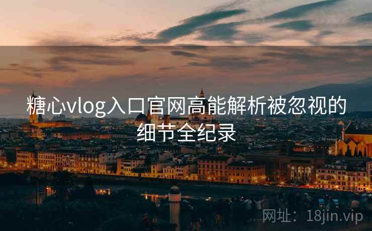 糖心vlog入口官网高能解析被忽视的细节全纪录 糖心vlog入口官网高能解析被忽视的细节全纪录