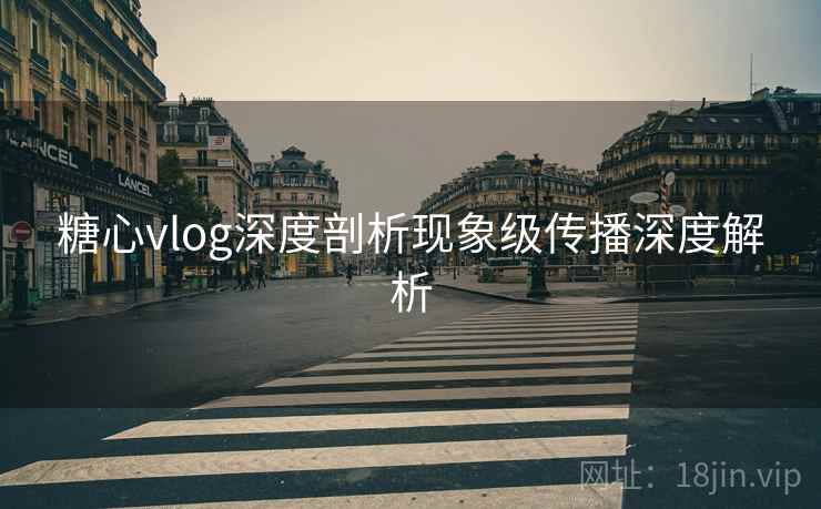 糖心vlog深度剖析现象级传播深度解析 糖心vlog深度剖析现象级传播深度解析