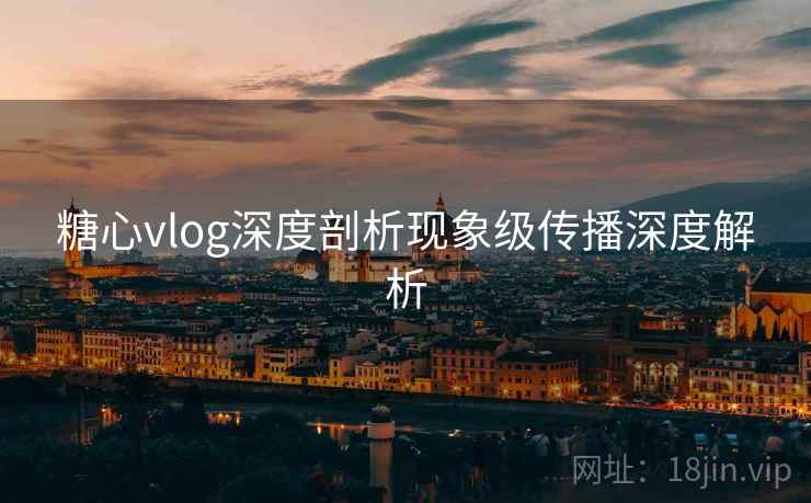 糖心vlog深度剖析现象级传播深度解析 糖心vlog深度剖析现象级传播深度解析