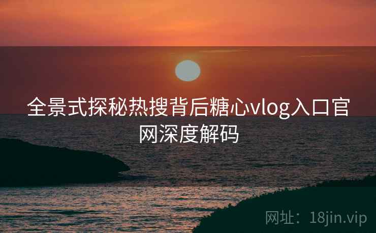 全景式探秘热搜背后糖心vlog入口官网深度解码 全景式探秘热搜背后糖心vlog入口官网深度解码